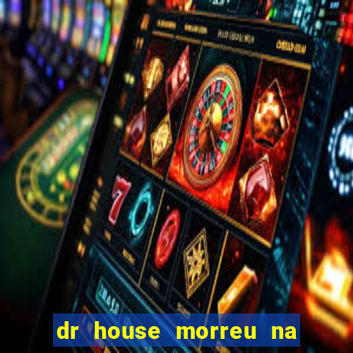 dr house morreu na vida real